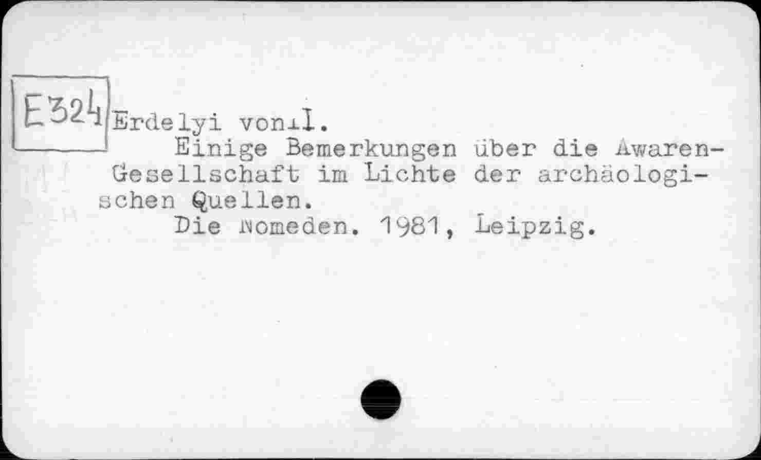 ﻿Erdelyi von±l.
Einige Bemerkungen über die Awaren-üeSeilschaft im Lichte der archäologischen Quellen.
Die womeden. 1981, Leipzig.